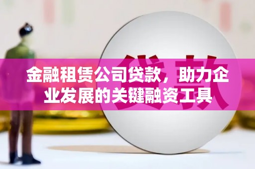 吕梁金融租赁公司贷款，助力企业发展的关键融资工具