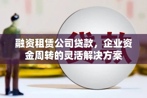 吕梁融资租赁公司贷款，企业资金周转的灵活解决方案