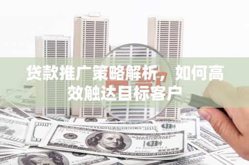 吕梁贷款推广策略解析，如何高效触达目标客户