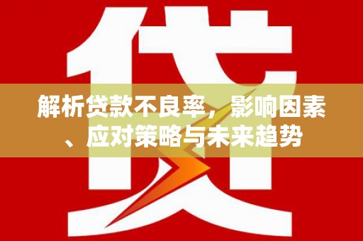 吕梁解析贷款不良率，影响因素、应对策略与未来趋势