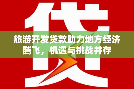 吕梁旅游开发贷款助力地方经济腾飞，机遇与挑战并存