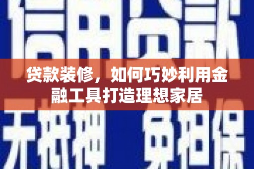 吕梁贷款装修，如何巧妙利用金融工具打造理想家居