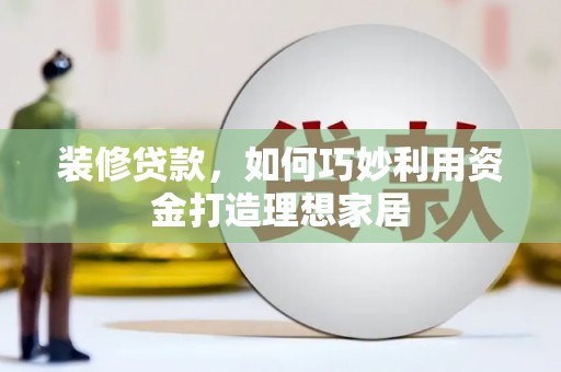 吕梁装修贷款，如何巧妙利用资金打造理想家居