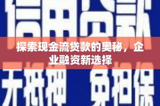 吕梁探索现金流贷款的奥秘，企业融资新选择