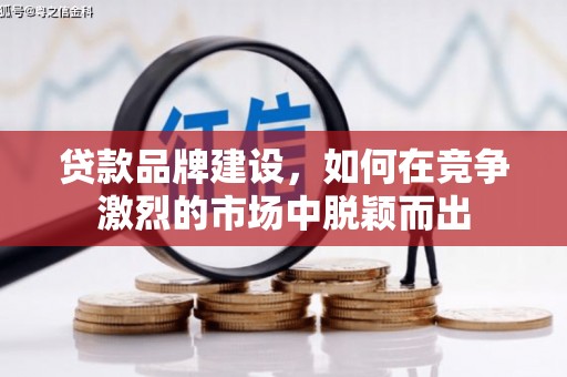 吕梁贷款品牌建设，如何在竞争激烈的市场中脱颖而出