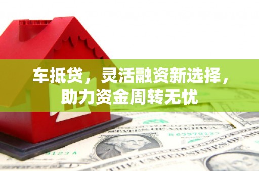 吕梁车抵贷，灵活融资新选择，助力资金周转无忧
