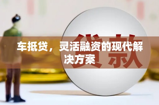 吕梁车抵贷，灵活融资的现代解决方案