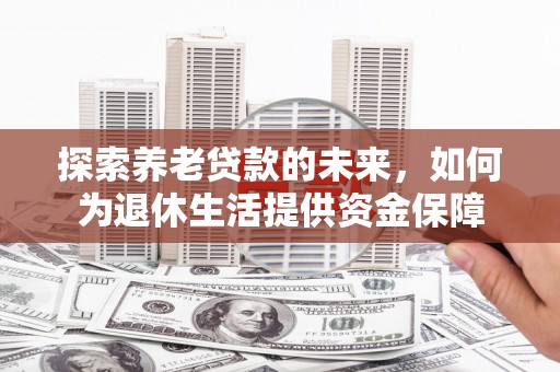 吕梁探索养老贷款的未来，如何为退休生活提供资金保障