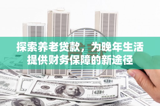 吕梁探索养老贷款，为晚年生活提供财务保障的新途径