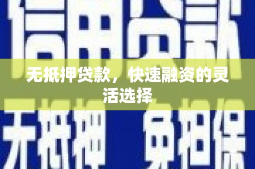 吕梁无抵押贷款，快速融资的灵活选择