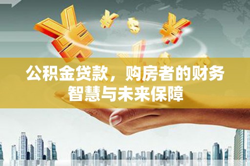 吕梁公积金贷款，购房者的财务智慧与未来保障