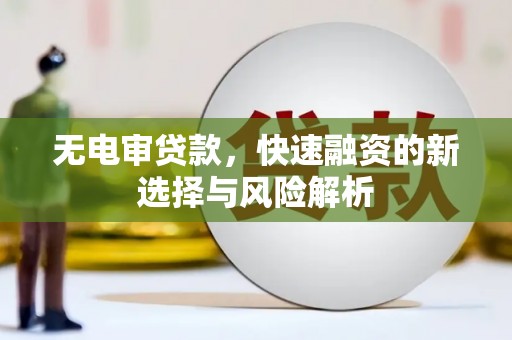 吕梁无电审贷款，快速融资的新选择与风险解析