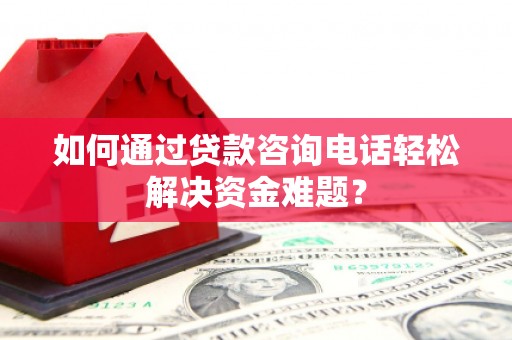 吕梁如何通过贷款咨询电话轻松解决资金难题？