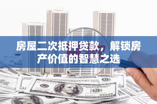 吕梁房屋二次抵押贷款，解锁房产价值的智慧之选