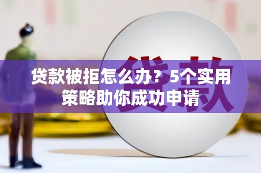 吕梁贷款被拒怎么办？5个实用策略助你成功申请