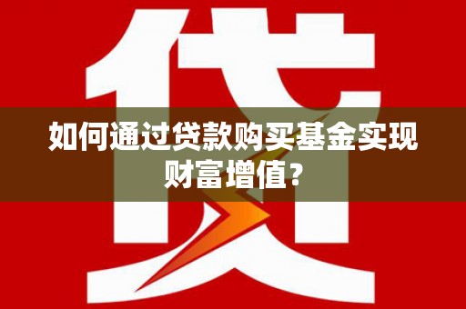 吕梁如何通过贷款购买基金实现财富增值？
