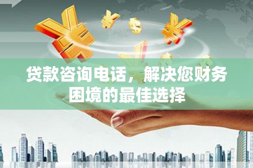 吕梁贷款咨询电话，解决您财务困境的最佳选择
