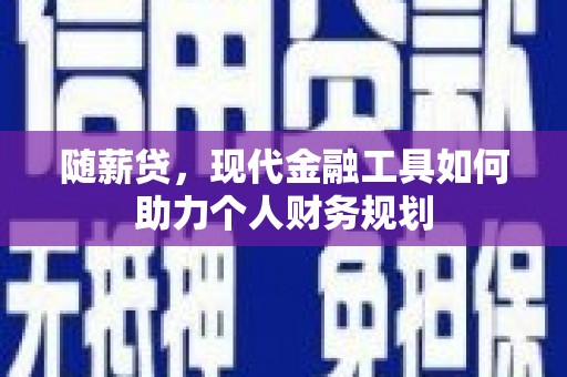 吕梁随薪贷，现代金融工具如何助力个人财务规划