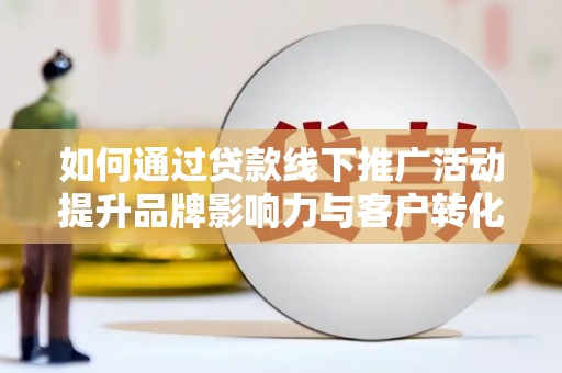 吕梁如何通过贷款线下推广活动提升品牌影响力与客户转化率