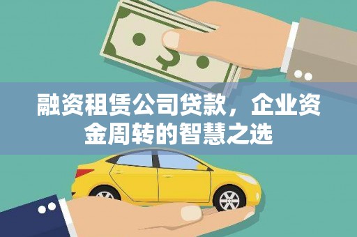 吕梁融资租赁公司贷款，企业资金周转的智慧之选