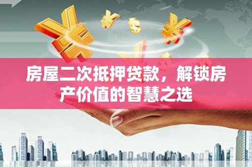 吕梁房屋二次抵押贷款，解锁房产价值的智慧之选