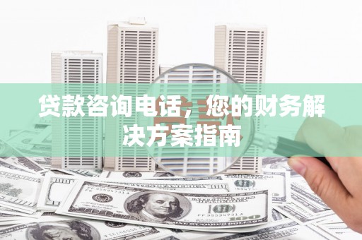 吕梁贷款咨询电话，您的财务解决方案指南