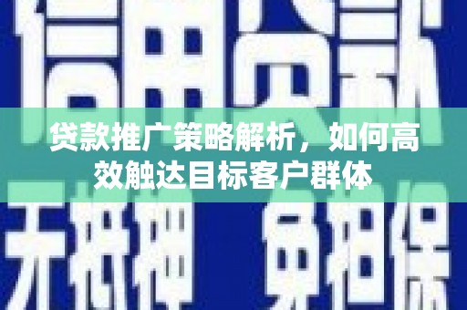 吕梁贷款推广策略解析，如何高效触达目标客户群体
