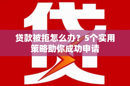 吕梁贷款被拒怎么办？5个实用策略助你成功申请