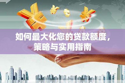 吕梁如何最大化您的贷款额度，策略与实用指南
