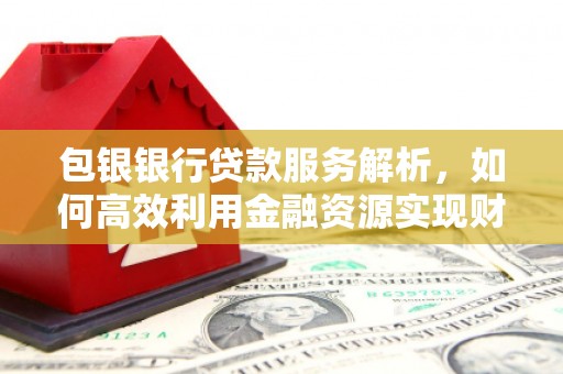吕梁包银银行贷款服务解析，如何高效利用金融资源实现财富增长