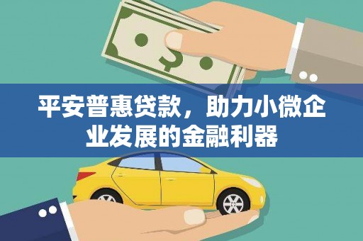 吕梁平安普惠贷款，助力小微企业发展的金融利器