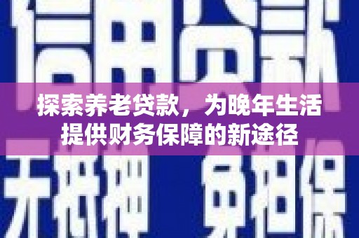 吕梁探索养老贷款，为晚年生活提供财务保障的新途径