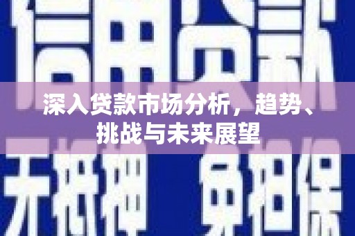 吕梁深入贷款市场分析，趋势、挑战与未来展望
