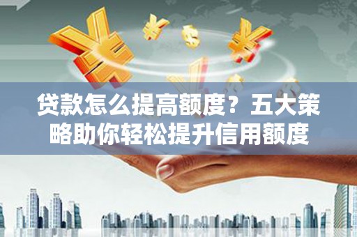 吕梁贷款怎么提高额度？五大策略助你轻松提升信用额度