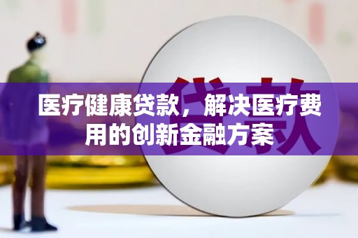 吕梁医疗健康贷款，解决医疗费用的创新金融方案