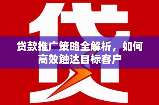 吕梁贷款推广策略全解析，如何高效触达目标客户