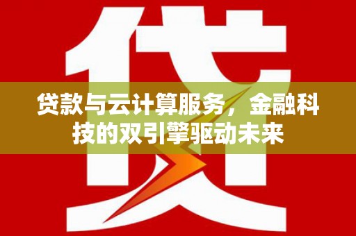 吕梁贷款与云计算服务，金融科技的双引擎驱动未来