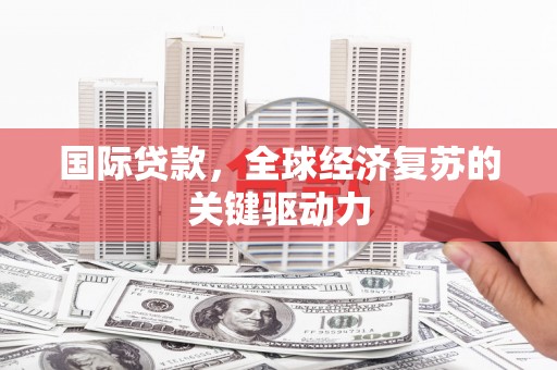 吕梁国际贷款，全球经济复苏的关键驱动力