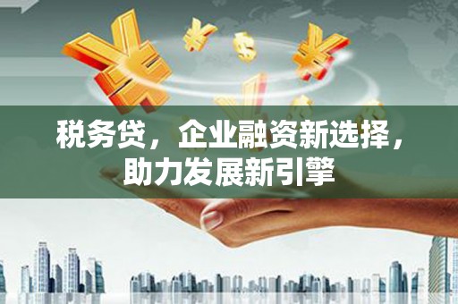 吕梁税务贷，企业融资新选择，助力发展新引擎