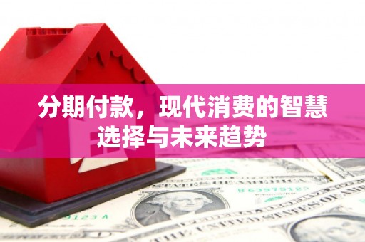 吕梁分期付款，现代消费的智慧选择与未来趋势