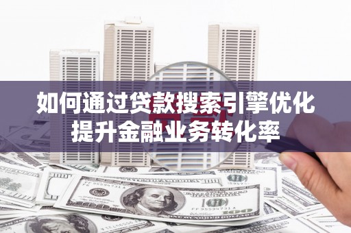 吕梁如何通过贷款搜索引擎优化提升金融业务转化率