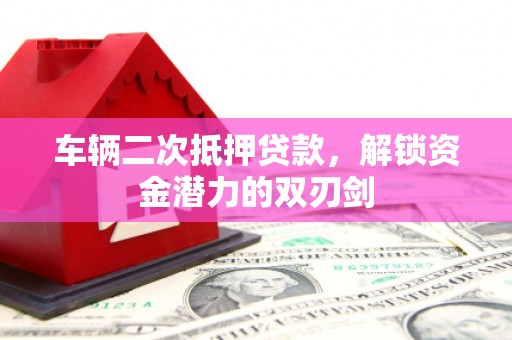 吕梁车辆二次抵押贷款，解锁资金潜力的双刃剑