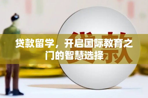 吕梁贷款留学，开启国际教育之门的智慧选择