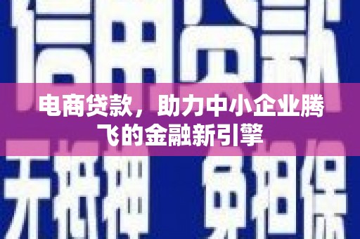 吕梁电商贷款，助力中小企业腾飞的金融新引擎