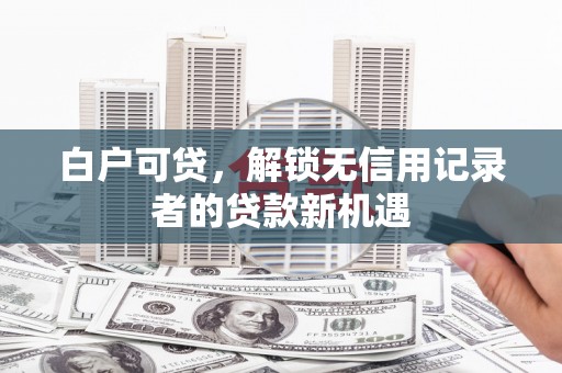 吕梁白户可贷，解锁无信用记录者的贷款新机遇