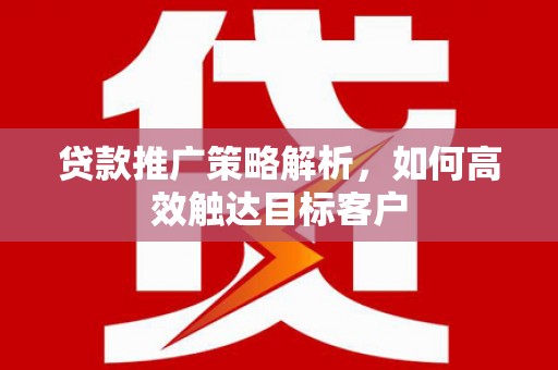 吕梁贷款推广策略解析，如何高效触达目标客户