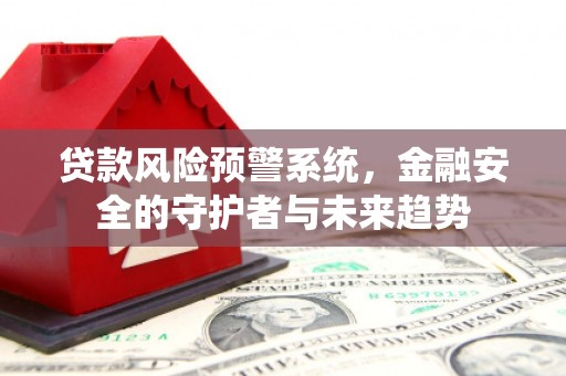 吕梁贷款风险预警系统，金融安全的守护者与未来趋势