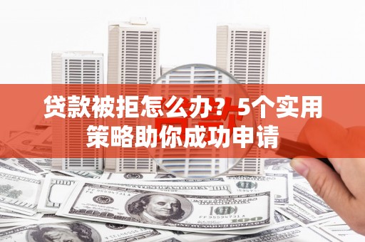 吕梁贷款被拒怎么办？5个实用策略助你成功申请