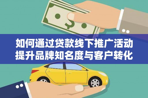 吕梁如何通过贷款线下推广活动提升品牌知名度与客户转化率