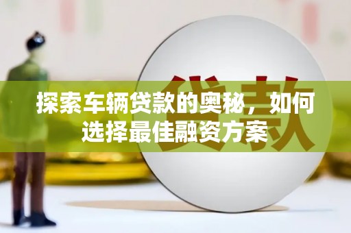 吕梁探索车辆贷款的奥秘，如何选择最佳融资方案